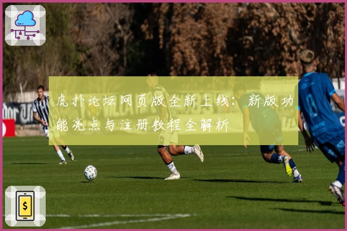 虎扑论坛网页版全新上线：新版功能亮点与注册教程全解析