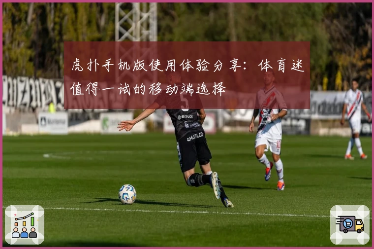 虎扑手机版使用体验分享：体育迷值得一试的移动端选择