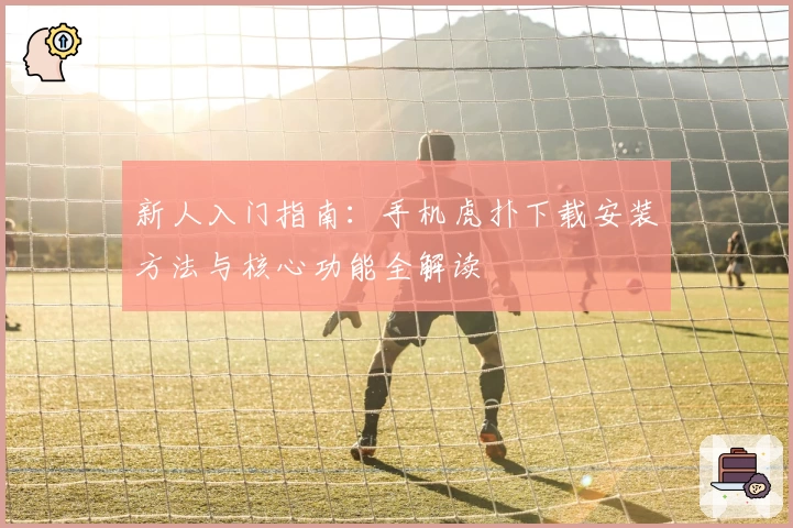 新人入门指南:手机虎扑下载安装方法与核心功能全解读