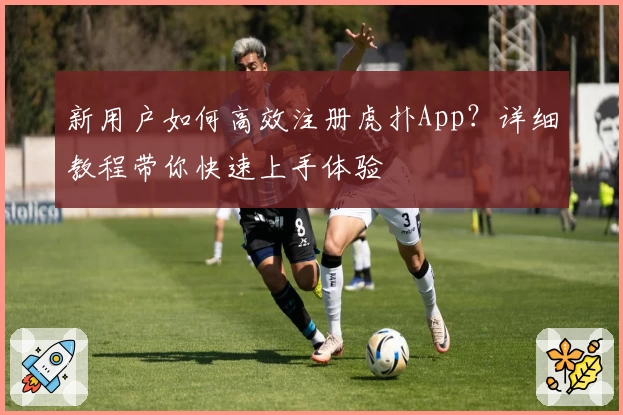 新用户如何高效注册虎扑App？详细教程带你快速上手体验