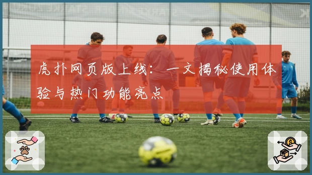 虎扑网页版上线：一文揭秘使用体验与热门功能亮点