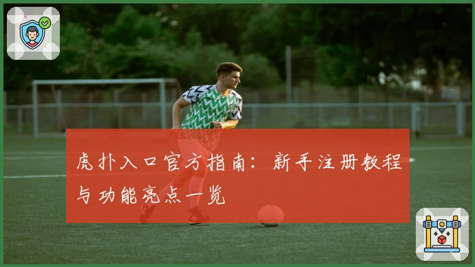 虎扑入口官方指南：新手注册教程与功能亮点一览