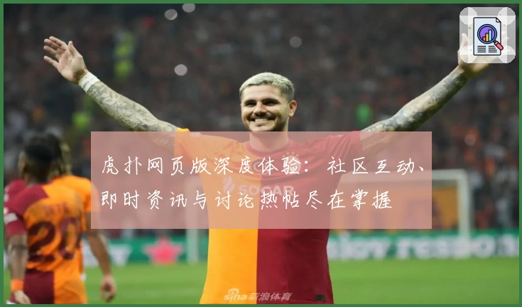 虎扑网页版深度体验:社区互动、即时资讯与讨论热帖尽在掌握