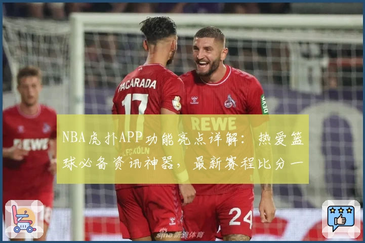 NBA虎扑APP功能亮点详解：热爱篮球必备资讯神器，最新赛程比分一手掌握！