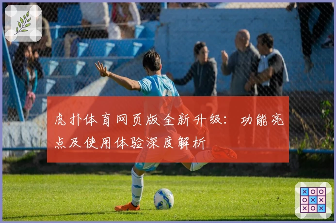 虎扑体育网页版全新升级：功能亮点及使用体验深度解析