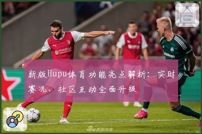 新版Hupu体育功能亮点解析：实时赛况、社区互动全面升级