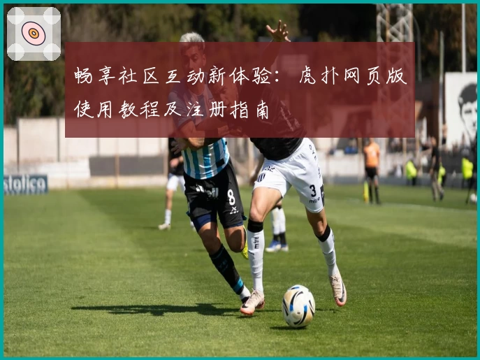 畅享社区互动新体验:虎扑网页版使用教程及注册指南