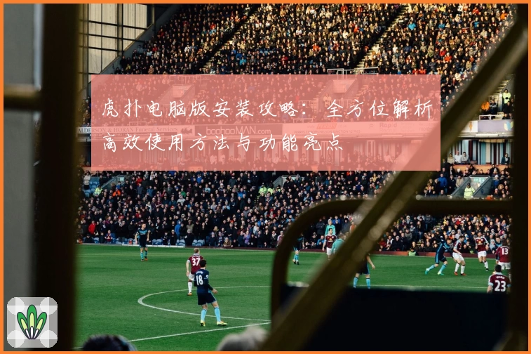 虎扑电脑版安装攻略：全方位解析高效使用方法与功能亮点