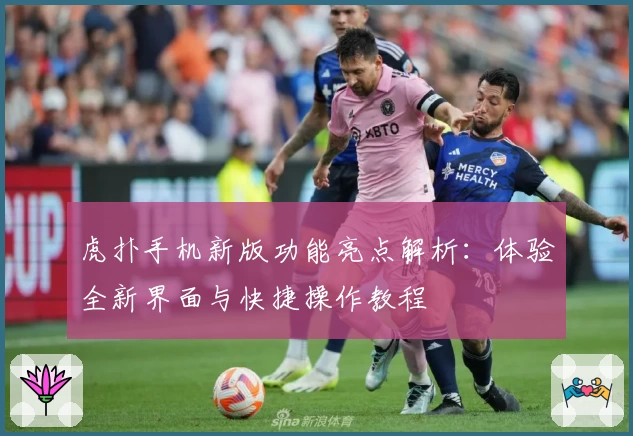 虎扑手机新版功能亮点解析：体验全新界面与快捷操作教程