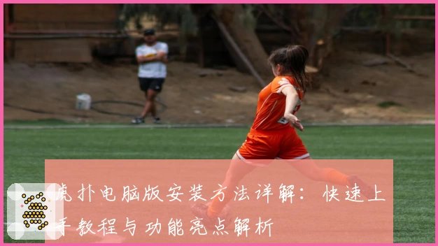 虎扑电脑版安装方法详解：快速上手教程与功能亮点解析