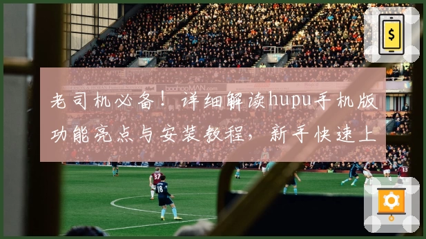 老司机必备!详细解读hupu手机版功能亮点与安装教程,新手快速上手诀窍
