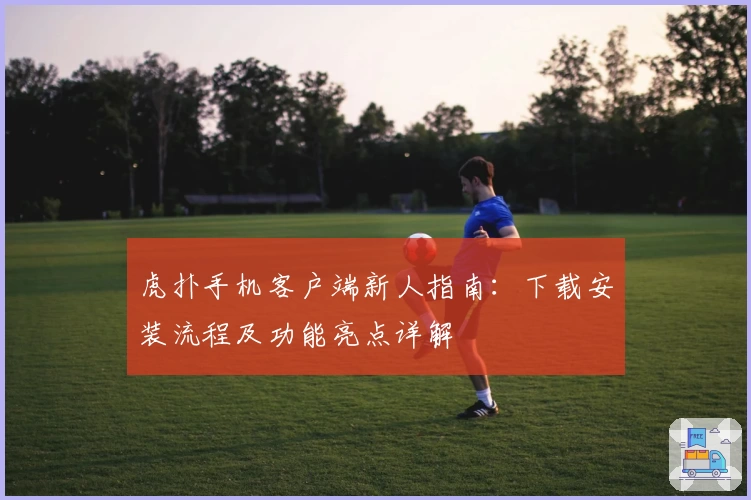 虎扑手机客户端新人指南：下载安装流程及功能亮点详解