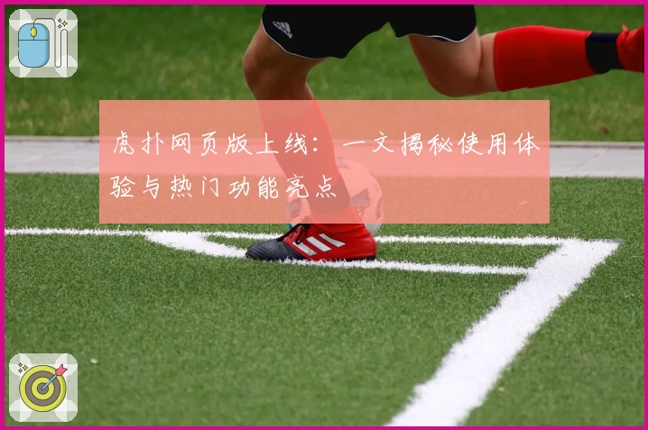 虎扑网页版上线：一文揭秘使用体验与热门功能亮点