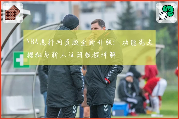 NBA虎扑网页版全新升级：功能亮点揭秘与新人注册教程详解